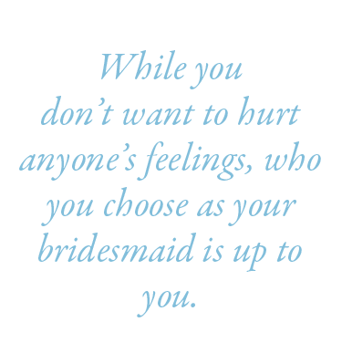  While you don’t want to hurt anyone’s feelings, who you choose as your bridesmaid is up to you.