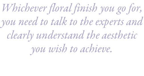 Whichever floral finish you go for, you need to talk to the experts and clearly understand the aesthetic you wish to ...