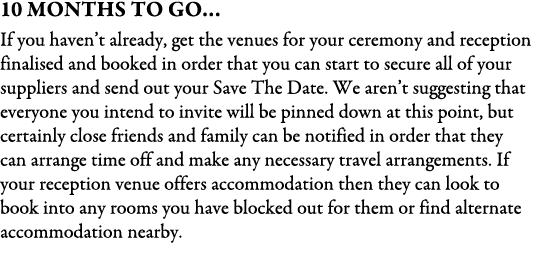 10 Months To Go… If you haven’t already, get the venues for your ceremony and reception finalised and booked in order...