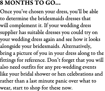 8 Months To Go… Once you’ve chosen your dress, you’ll be able to determine the bridesmaids dresses that will compleme...