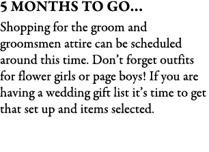 5 Months To Go… Shopping for the groom and groomsmen attire can be scheduled around this time. Don’t forget outfits f...