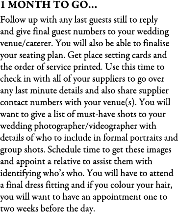 1 Month To Go… Follow up with any last guests still to reply and give final guest numbers to your wedding venue/cater...