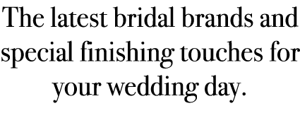 The latest bridal brands and special finishing touches for your wedding day.