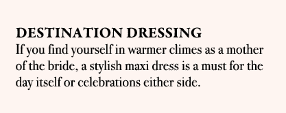 DESTINATION DRESSING If you find yourself in warmer climes as a mother of the bride, a stylish maxi dress is a must f...