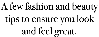 A few fashion and beauty tips to ensure you look and feel great.