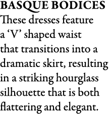 Basque Bodices These dresses feature a ‘V’ shaped waist that transitions into a dramatic skirt, resulting in a striki...