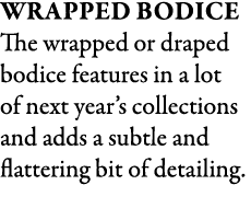 Wrapped Bodice The wrapped or draped bodice features in a lot of next year’s collections and adds a subtle and flatte...