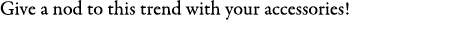 Give a nod to this trend with your accessories! 
