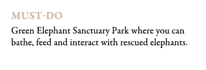 Must do Green Elephant Sanctuary Park where you can bathe, feed and interact with rescued elephants.