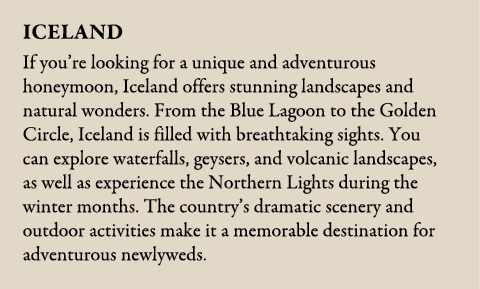 Iceland If you’re looking for a unique and adventurous honeymoon, Iceland offers stunning landscapes and natural wond...