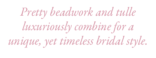 Pretty beadwork and tulle luxuriously combine for a unique, yet timeless bridal style.