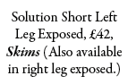 Solution Short Left Leg Exposed, £42, Skims (Also available in right leg exposed.)
