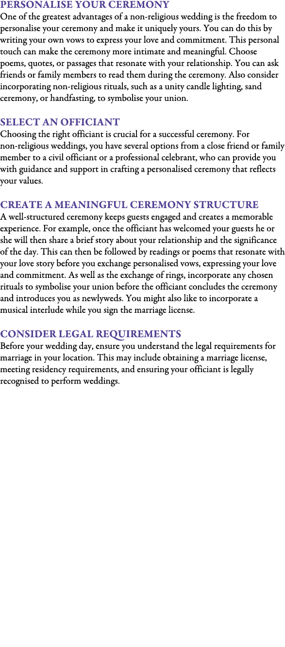 Personalise Your Ceremony One of the greatest advantages of a non religious wedding is the freedom to personalise you...
