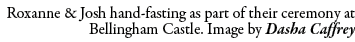 Roxanne & Josh hand fasting as part of their ceremony at Bellingham Castle. Image by Dasha Caffrey 