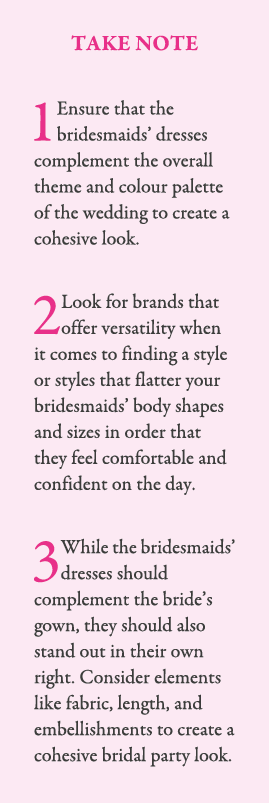 TAKE NOTE 1 Ensure that the bridesmaids’ dresses complement the overall theme and colour palette of the wedding to cr...