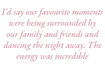 I’d say our favourite moments were being surrounded by our family and friends and dancing the night away. The energy ...