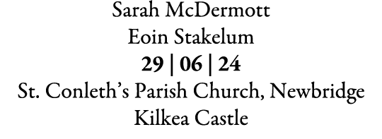 Sarah McDermott Eoin Stakelum 29 | 06 | 24 St. Conleth’s Parish Church, Newbridge Kilkea Castle