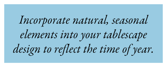 Incorporate natural, seasonal elements into your tablescape design to reflect the time of year.