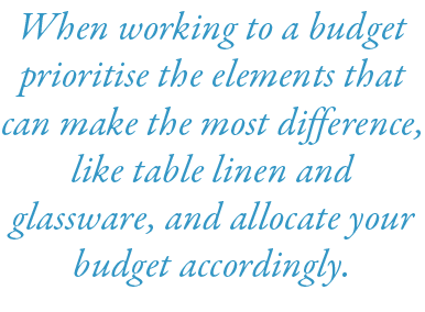 When working to a budget prioritise the elements that can make the most difference, like table linen and glassware, a...