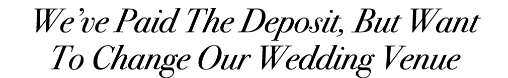 We’ve Paid The Deposit, But Want To Change Our Wedding Venue