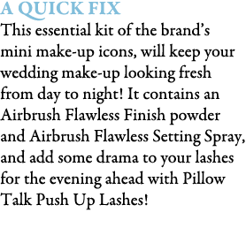 A Quick Fix This essential kit of the brand’s mini make up icons, will keep your wedding make up looking fresh from d...