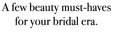 A few beauty must haves for your bridal era.