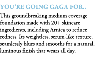 You’re Going Gaga For.. This groundbreaking medium coverage foundation made with 20+ skincare ingredients, including ...