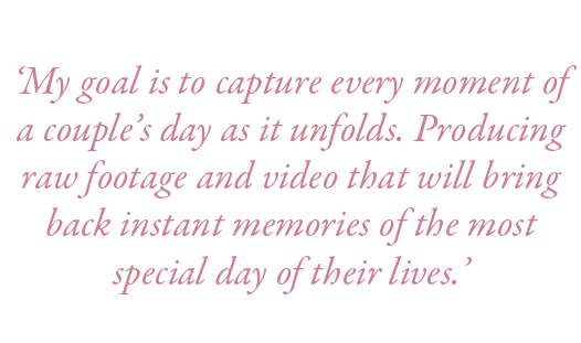  ‘My goal is to capture every moment of a couple’s day as it unfolds. Producing raw footage and video that will bring...