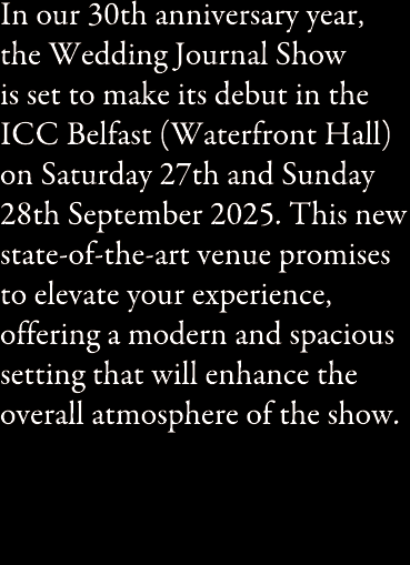 In our 30th anniversary year, the Wedding Journal Show is set to make its debut in the ICC Belfast (Waterfront Hall) ...