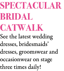 SPECTACULAR BRIDAL CATWALK See the latest wedding dresses, bridesmaids’ dresses, groomswear and occasionwear on stage...