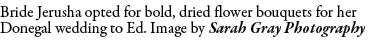 Bride Jerusha opted for bold, dried flower bouquets for her Donegal wedding to Ed. Image by Sarah Gray Photography