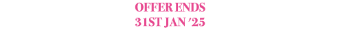OFFER ENDS 31ST JAN '25