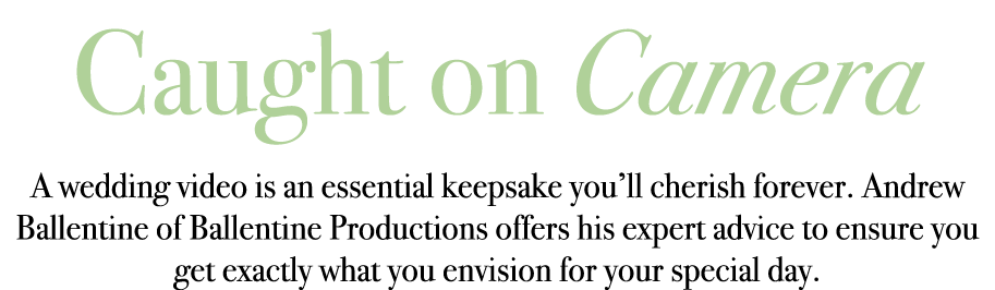 Caught on Camera A wedding video is an essential keepsake you’ll cherish forever. Andrew Ballentine of Ballentine Pro...