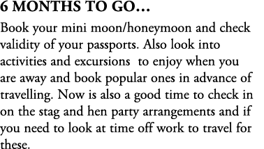 6 Months To Go… Book your mini moon/honeymoon and check validity of your passports. Also look into activities and exc...