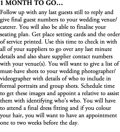 1 Month To Go… Follow up with any last guests still to reply and give final guest numbers to your wedding venue/cater...