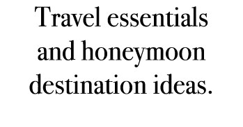 Travel essentials and honeymoon destination ideas.