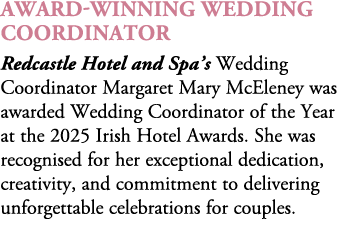 Award winning Wedding Coordinator Redcastle Hotel and Spa’s Wedding Coordinator Margaret Mary McEleney was awarded We...