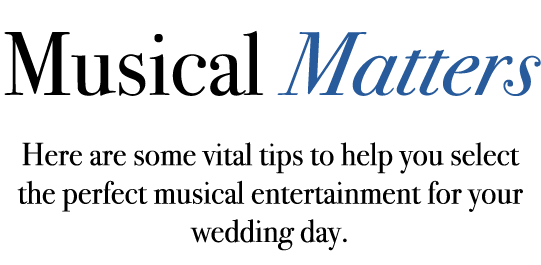 Musical Matters Here are some vital tips to help you select the perfect musical entertainment for your wedding day.