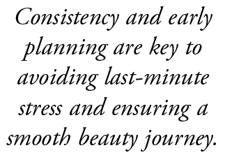 Consistency and early planning are key to avoiding last minute stress and ensuring a smooth beauty journey.