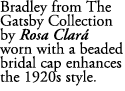 Bradley from The Gatsby Collection by Rosa Clar worn with a beaded bridal cap enhances the 1920s style. 