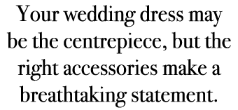 Your wedding dress may be the centrepiece, but the right accessories make a breathtaking statement. 