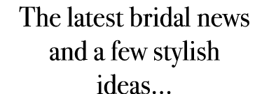 The latest bridal news and a few stylish ideas...