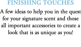 finishing touches A few ideas to help you in the quest for your signature scent and those all important accessories t...