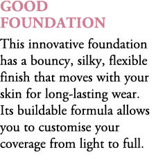 Good Foundation This innovative foundation has a bouncy, silky, flexible finish that moves with your skin for long la...