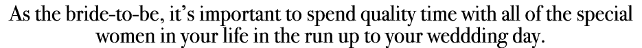 As the bride to be, it’s important to spend quality time with all of the special women in your life in the run up to ...