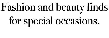 Fashion and beauty finds for special occasions.