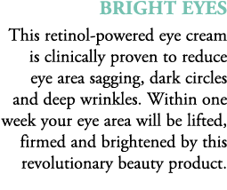 BRIGHT EYES This retinol powered eye cream is clinically proven to reduce eye area sagging, dark circles and deep wri...