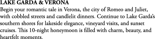 Lake Garda & Verona Begin your romantic tale in Verona, the city of Romeo and Juliet, with cobbled streets and candle...