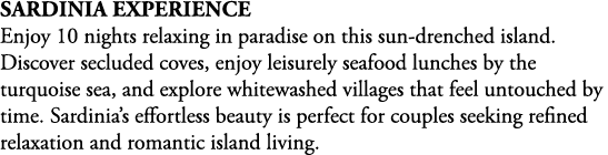 Sardinia Experience Enjoy 10 nights relaxing in paradise on this sun drenched island. Discover secluded coves, enjoy ...