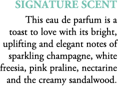 Signature scent This eau de parfum is a toast to love with its bright, uplifting and elegant notes of sparkling champ...